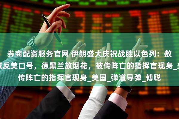 券商配资服务官网 伊朗盛大庆祝战胜以色列：数万民众挥舞国旗高喊反美口号，德黑兰放烟花，被传阵亡的指挥官现身_美国_弹道导弹_傅聪