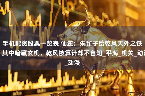 手机配资股票一览表 仙逆：朱雀子给乾风天外之铁，其中暗藏玄机，乾风被算计却不自知_平海_机关_动漫