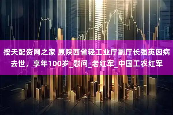 按天配资网之家 原陕西省轻工业厅副厅长强英因病去世，享年100岁_慰问_老红军_中国工农红军