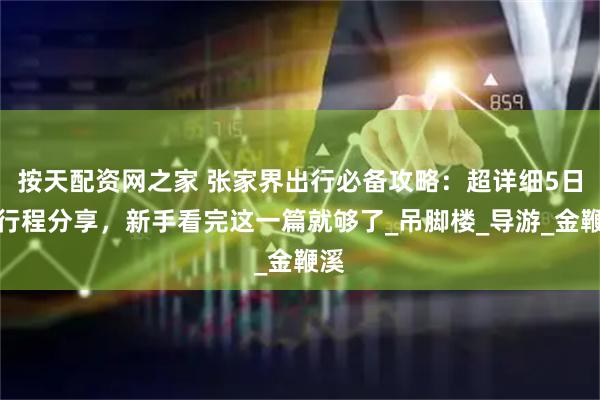 按天配资网之家 张家界出行必备攻略：超详细5日游行程分享，新手看完这一篇就够了_吊脚楼_导游_金鞭溪
