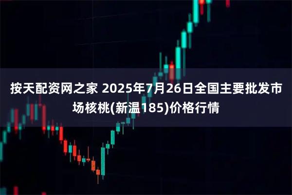 按天配资网之家 2025年7月26日全国主要批发市场核桃(新温185)价格行情