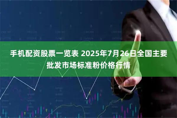 手机配资股票一览表 2025年7月26日全国主要批发市场标准粉价格行情
