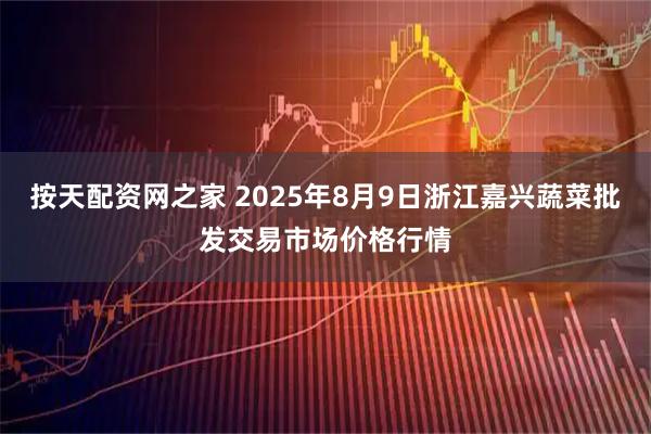 按天配资网之家 2025年8月9日浙江嘉兴蔬菜批发交易市场价格行情