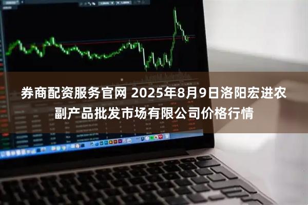 券商配资服务官网 2025年8月9日洛阳宏进农副产品批发市场有限公司价格行情