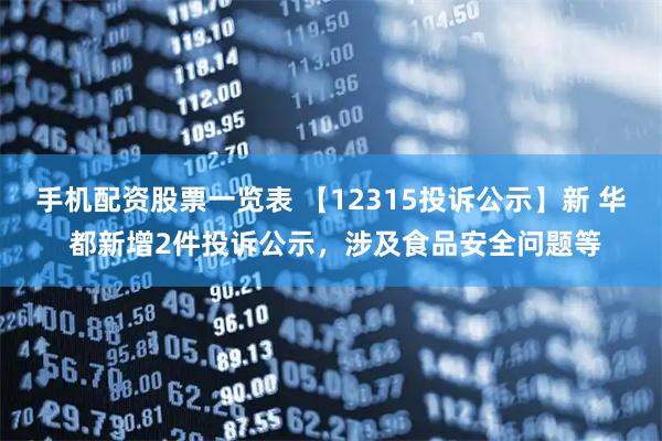 手机配资股票一览表 【12315投诉公示】新 华 都新增2件投诉公示，涉及食品安全问题等