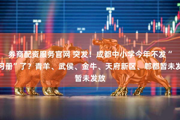 券商配资服务官网 突发！成都中小学今年不发“练习册”了？青羊、武侯、金牛、天府新区、郫都暂未发放