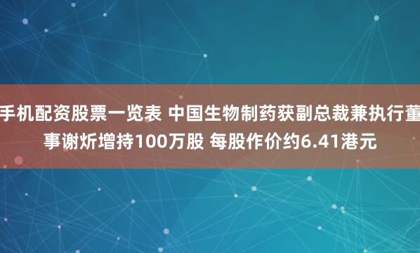 手机配资股票一览表 中国生物制药获副总裁兼执行董事谢炘增持100万股 每股作价约6.41港元